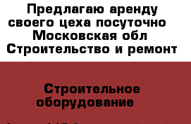 Предлагаю аренду своего цеха посуточно - Московская обл. Строительство и ремонт » Строительное оборудование   